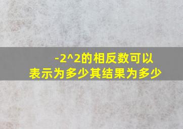 -2^2的相反数可以表示为多少其结果为多少